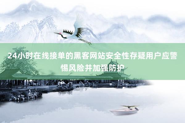 24小时在线接单的黑客网站安全性存疑用户应警惕风险并加强防护