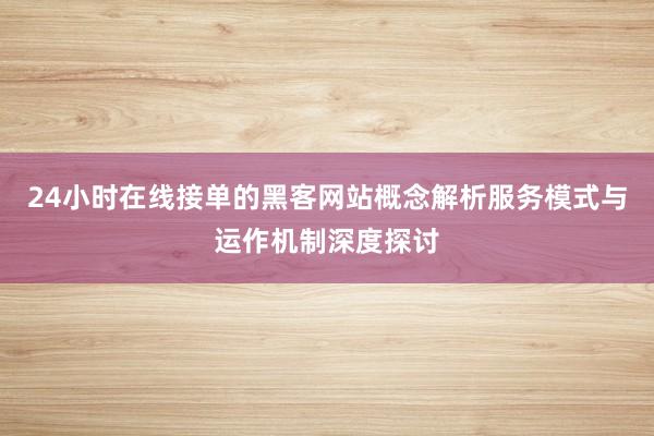 24小时在线接单的黑客网站概念解析服务模式与运作机制深度探讨