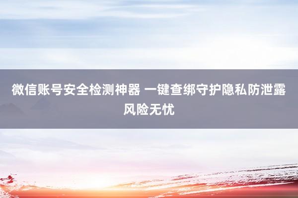 微信账号安全检测神器 一键查绑守护隐私防泄露风险无忧