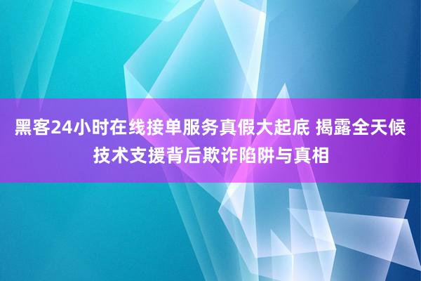 黑客24小时在线接单服务真假大起底 揭露全天候技术支援背后欺诈陷阱与真相