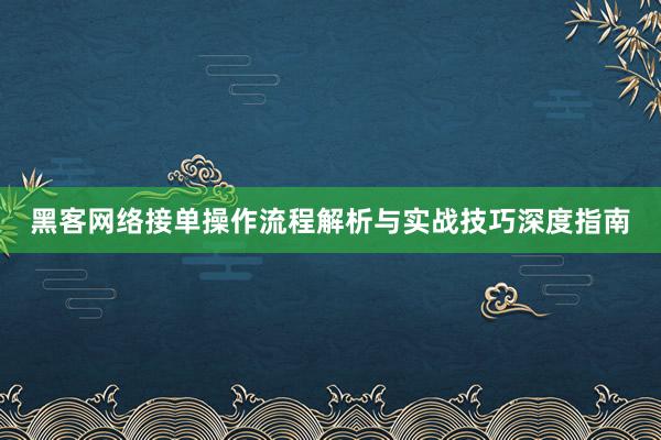 黑客网络接单操作流程解析与实战技巧深度指南