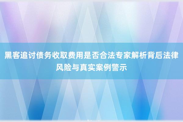 黑客追讨债务收取费用是否合法专家解析背后法律风险与真实案例警示