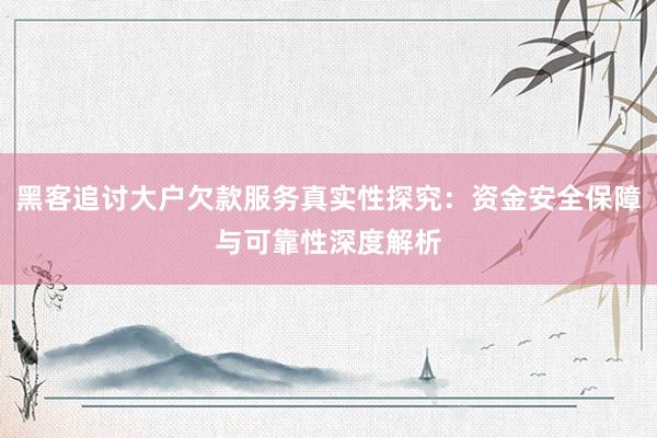 黑客追讨大户欠款服务真实性探究：资金安全保障与可靠性深度解析