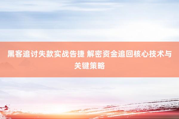 黑客追讨失款实战告捷 解密资金追回核心技术与关键策略