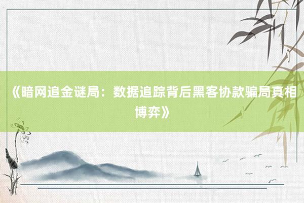 《暗网追金谜局：数据追踪背后黑客协款骗局真相博弈》