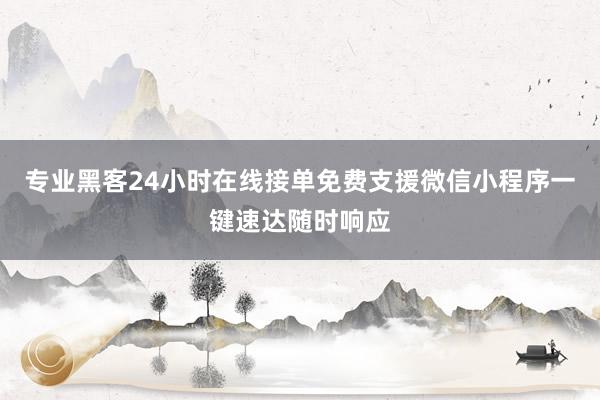 专业黑客24小时在线接单免费支援微信小程序一键速达随时响应