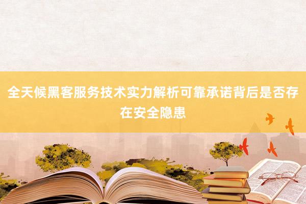 全天候黑客服务技术实力解析可靠承诺背后是否存在安全隐患