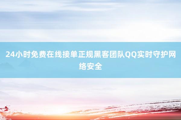 24小时免费在线接单正规黑客团队QQ实时守护网络安全