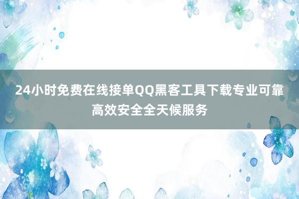 24小时免费在线接单QQ黑客工具下载专业可靠高效安全全天候服务