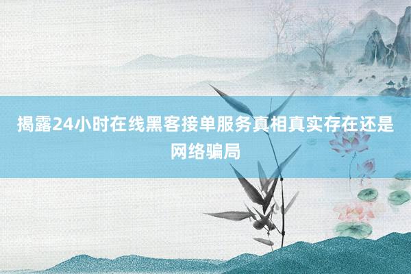 揭露24小时在线黑客接单服务真相真实存在还是网络骗局