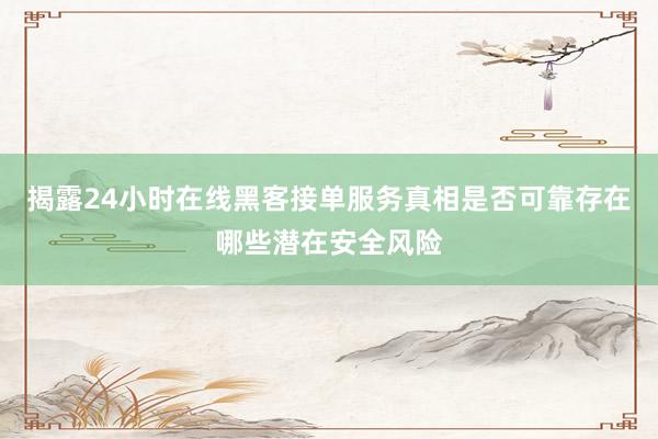 揭露24小时在线黑客接单服务真相是否可靠存在哪些潜在安全风险