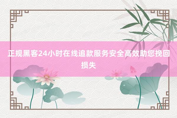 正规黑客24小时在线追款服务安全高效助您挽回损失