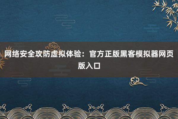 网络安全攻防虚拟体验：官方正版黑客模拟器网页版入口