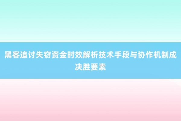 黑客追讨失窃资金时效解析技术手段与协作机制成决胜要素