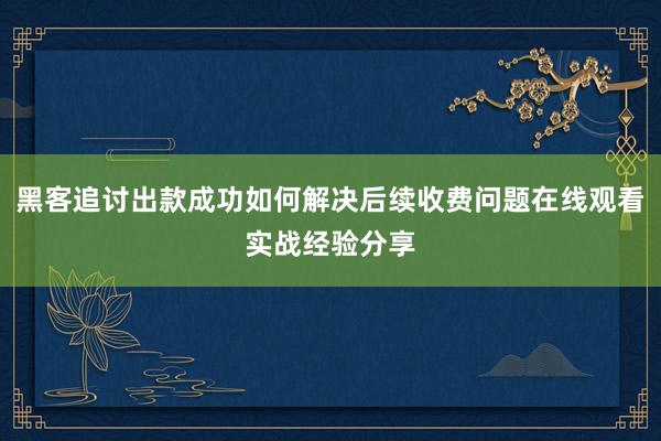 黑客追讨出款成功如何解决后续收费问题在线观看实战经验分享