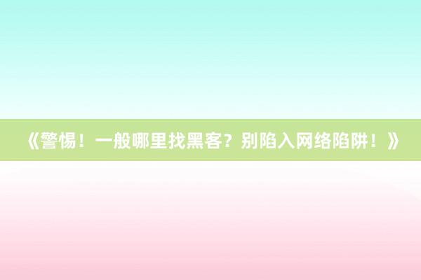 《警惕！一般哪里找黑客？别陷入网络陷阱！》