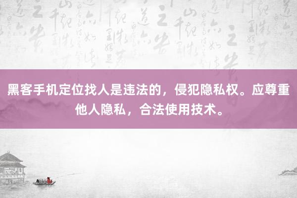 黑客手机定位找人是违法的，侵犯隐私权。应尊重他人隐私，合法使用技术。