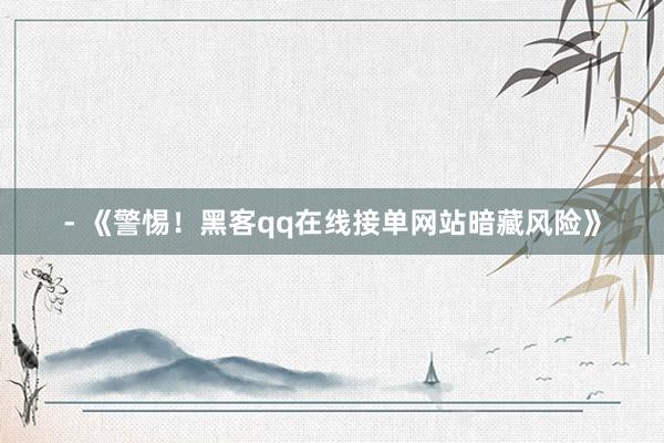 - 《警惕！黑客qq在线接单网站暗藏风险》