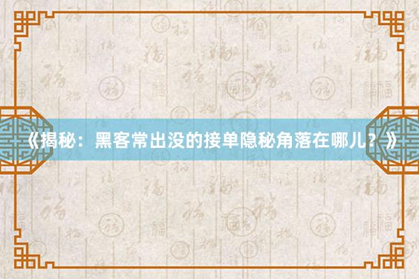 《揭秘：黑客常出没的接单隐秘角落在哪儿？》