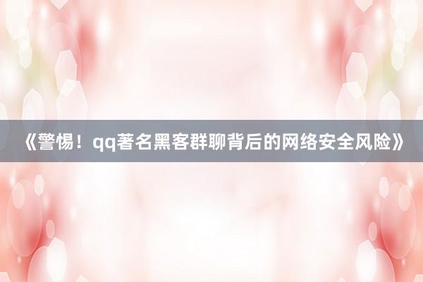 《警惕！qq著名黑客群聊背后的网络安全风险》