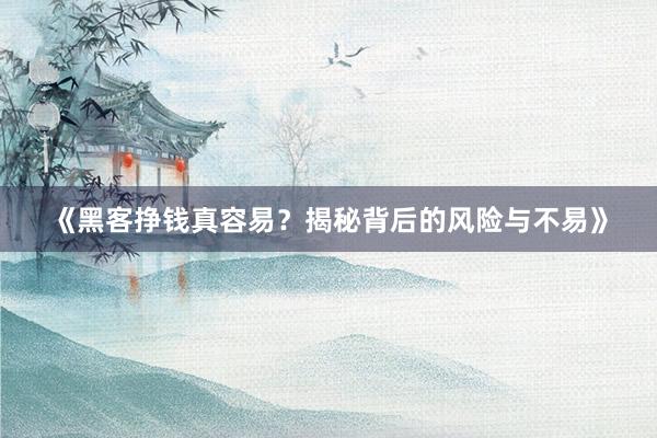 《黑客挣钱真容易？揭秘背后的风险与不易》
