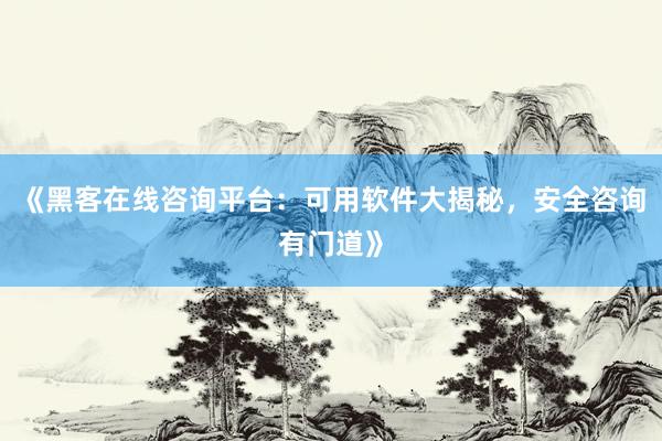 《黑客在线咨询平台：可用软件大揭秘，安全咨询有门道》